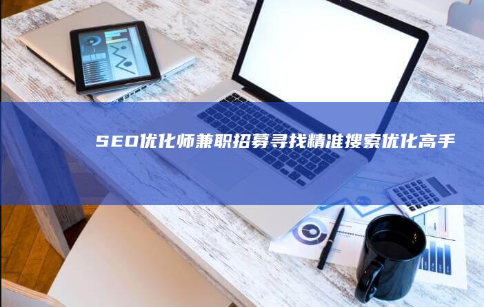 SEO优化师兼职招募：寻找精准搜索优化高手加盟！